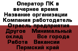 Оператор ПК в вечернее время › Название организации ­ Компания-работодатель › Отрасль предприятия ­ Другое › Минимальный оклад ­ 1 - Все города Работа » Вакансии   . Пермский край,Соликамск г.